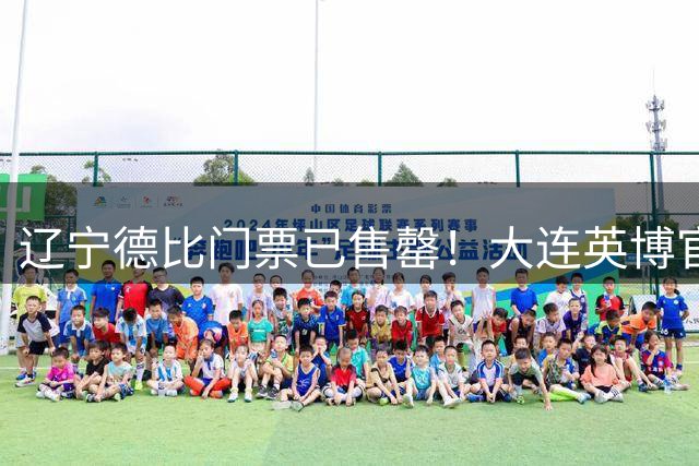 辽宁德比门票已售罄！大连英博官方发通知，打击黄牛行为